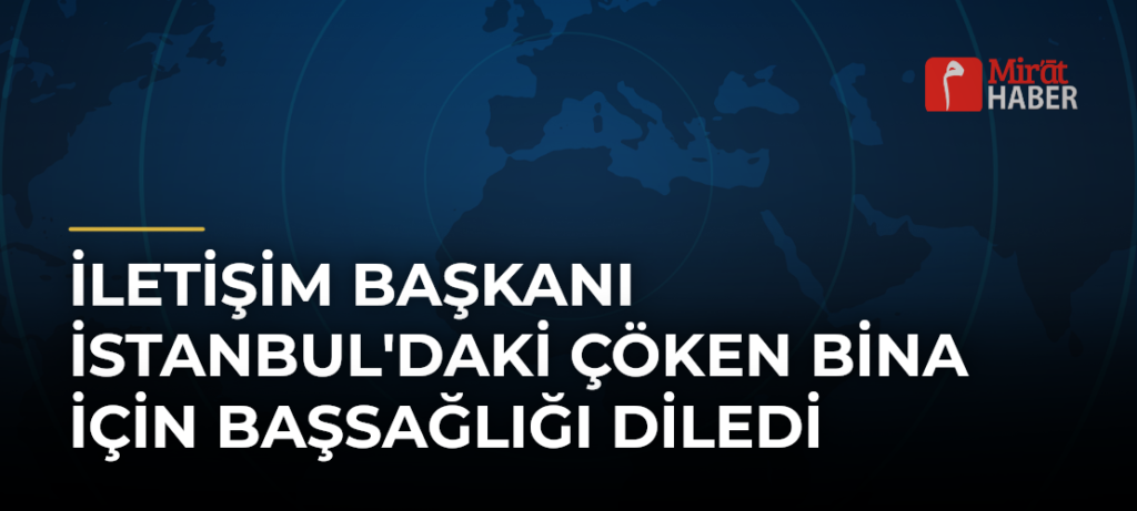 İletişim Başkanı İstanbul’daki Çöken Bina İçin Başsağlığı Diledi