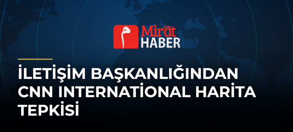 İletişim Başkanlığından CNN International Harita Tepkisi