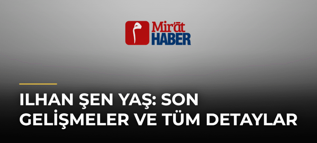 Ilhan Şen Yaş: Son Gelişmeler ve Tüm Detaylar