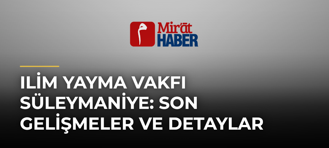 Ilim Yayma Vakfı Süleymaniye: Son Gelişmeler ve Detaylar