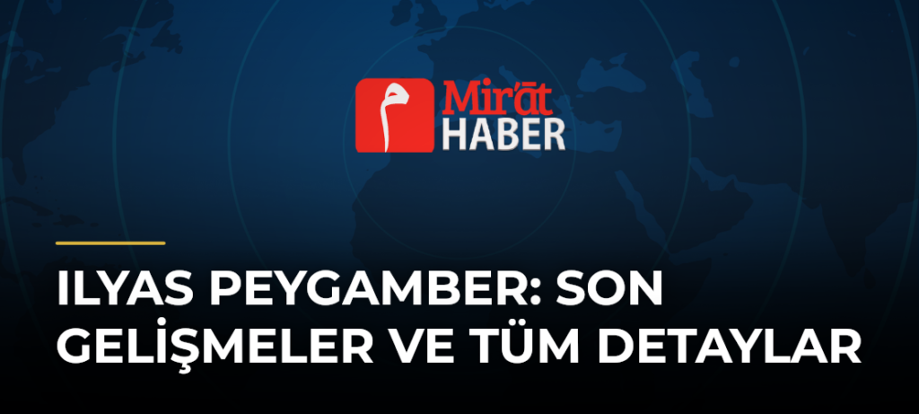Ilyas Peygamber: Son Gelişmeler ve Tüm Detaylar
