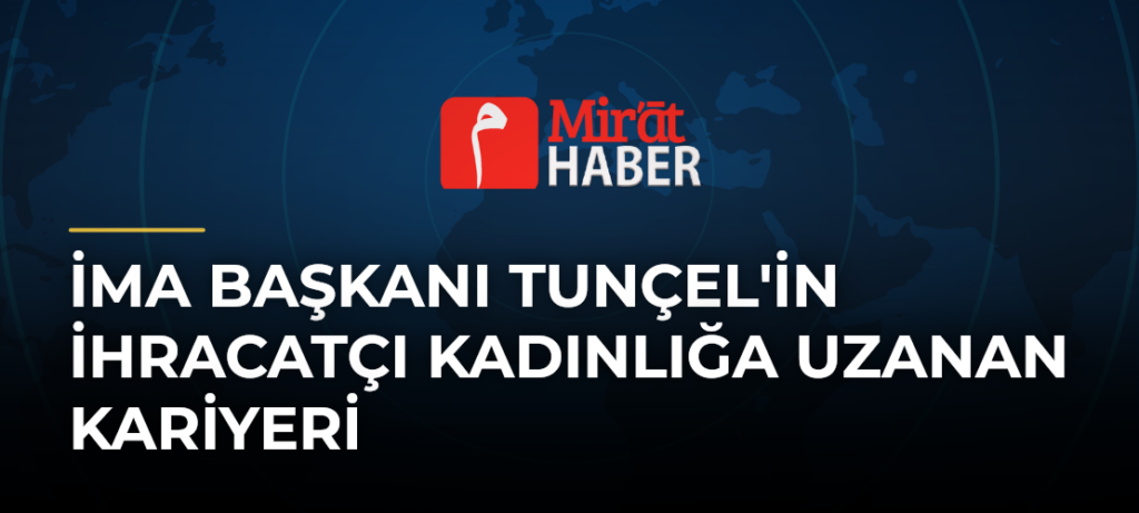 İMA Başkanı Tunçel’in İhracatçı Kadınlığa Uzanan Kariyeri