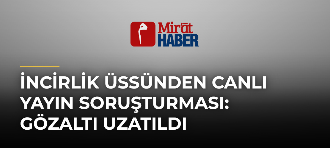 İncirlik Üssünden Canlı Yayın Soruşturması: Gözaltı Uzatıldı