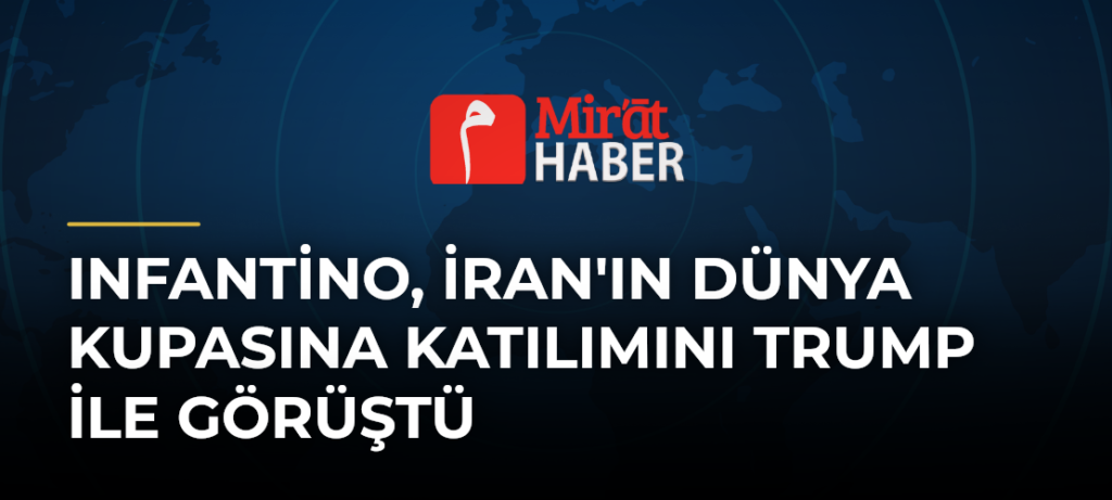 Infantino, İran’ın Dünya Kupasına Katılımını Trump ile Görüştü