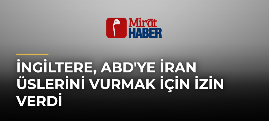 İngiltere, ABD’ye İran Üslerini Vurmak İçin İzin Verdi