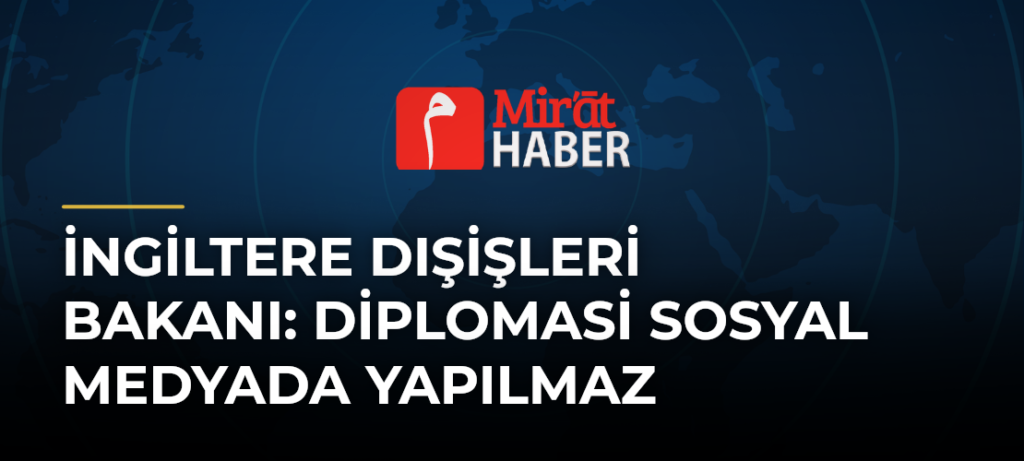 İngiltere Dışişleri Bakanı: Diplomasi Sosyal Medyada Yapılmaz