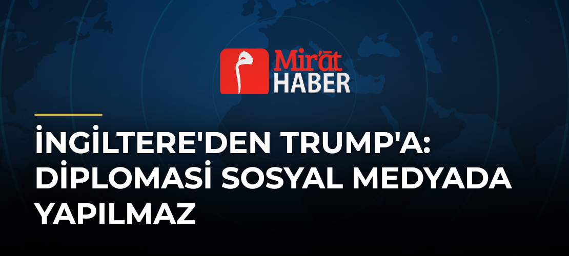 İngiltere'den Trump'a: Diplomasi Sosyal Medyada Yapılmaz