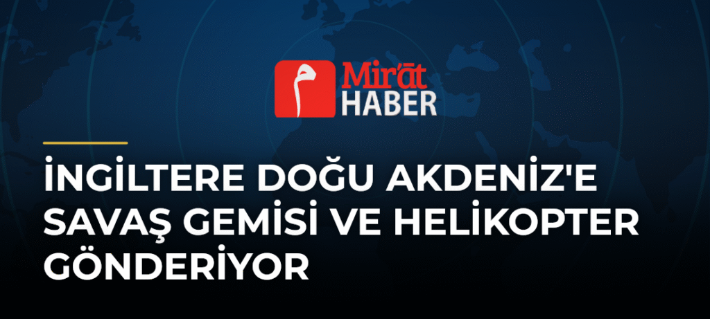 İngiltere Doğu Akdeniz’e Savaş Gemisi ve Helikopter Gönderiyor