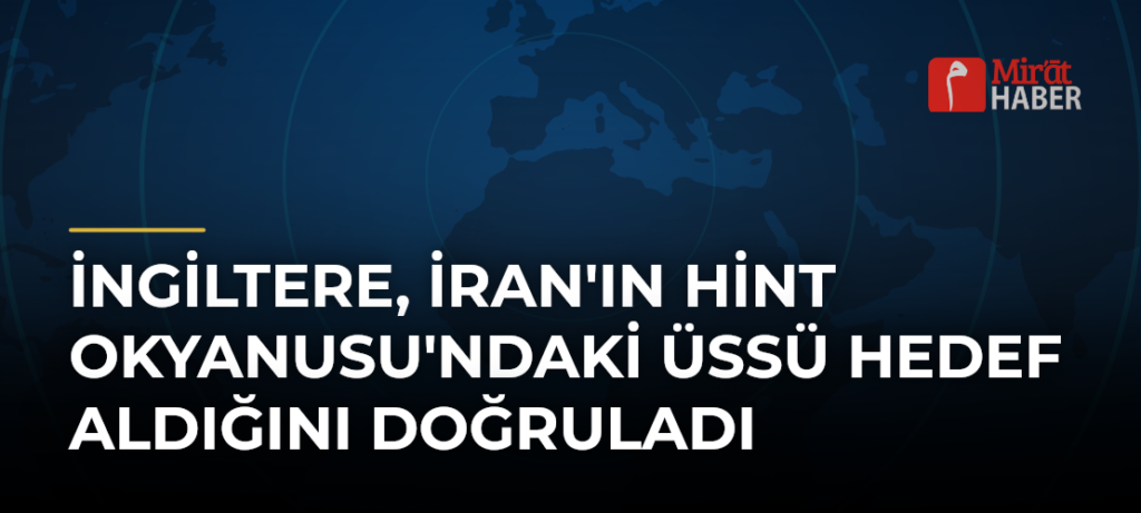 İngiltere, İran’ın Hint Okyanusu’ndaki Üssü Hedef Aldığını Doğruladı