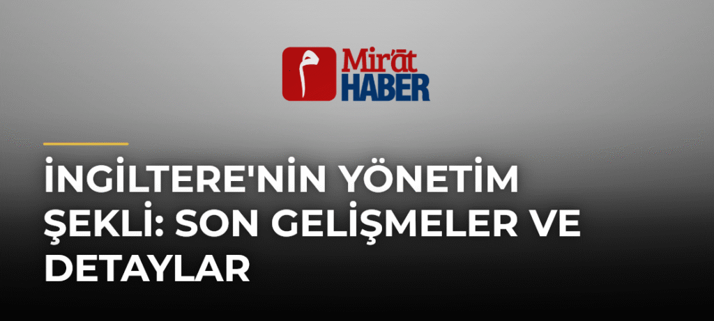 İngiltere’nin Yönetim Şekli: Son Gelişmeler ve Detaylar