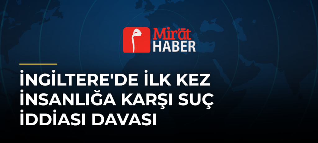 İngiltere’de İlk Kez İnsanlığa Karşı Suç İddiası Davası