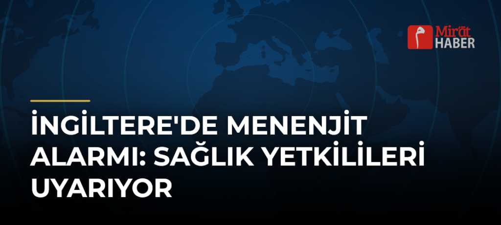 İngiltere’de Menenjit Alarmı: Sağlık Yetkilileri Uyarıyor