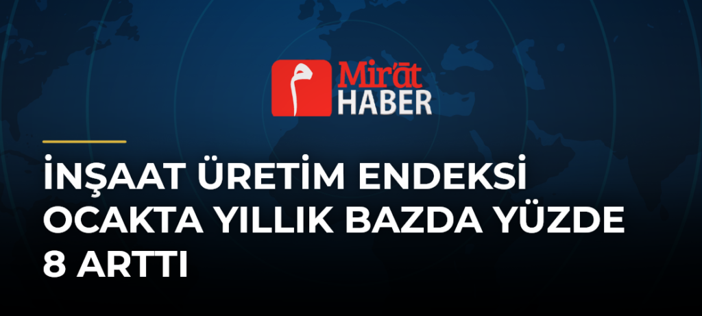İnşaat Üretim Endeksi Ocakta Yıllık Bazda Yüzde 8 Arttı