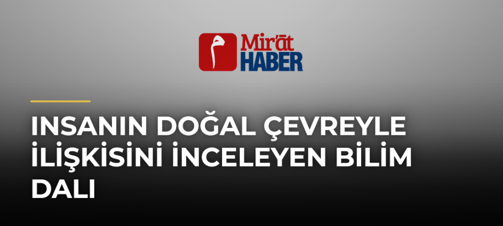 Insanın Doğal Çevreyle İlişkisini İnceleyen Bilim Dalı