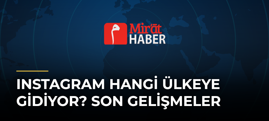 Instagram Hangi Ülkeye Gidiyor? Son Gelişmeler