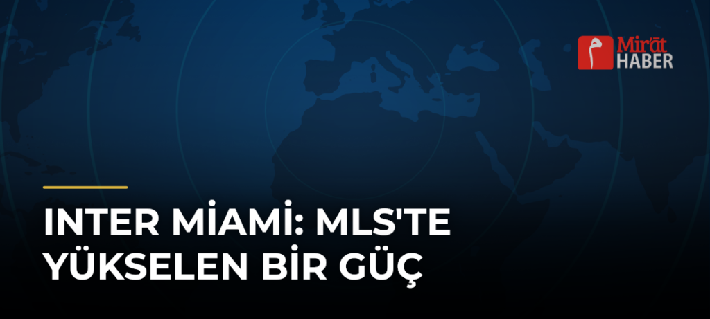 Inter Miami: MLS’te Yükselen Bir Güç
