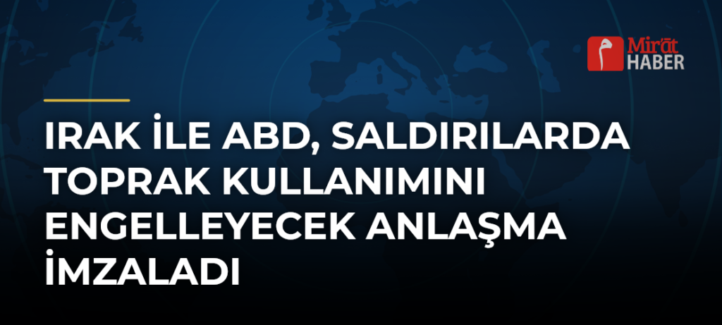 Irak ile ABD, Saldırılarda Toprak Kullanımını Engelleyecek Anlaşma İmzaladı