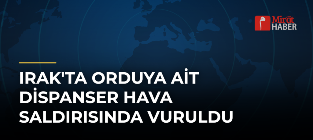 Irak’ta Orduya Ait Dispanser Hava Saldırısında Vuruldu