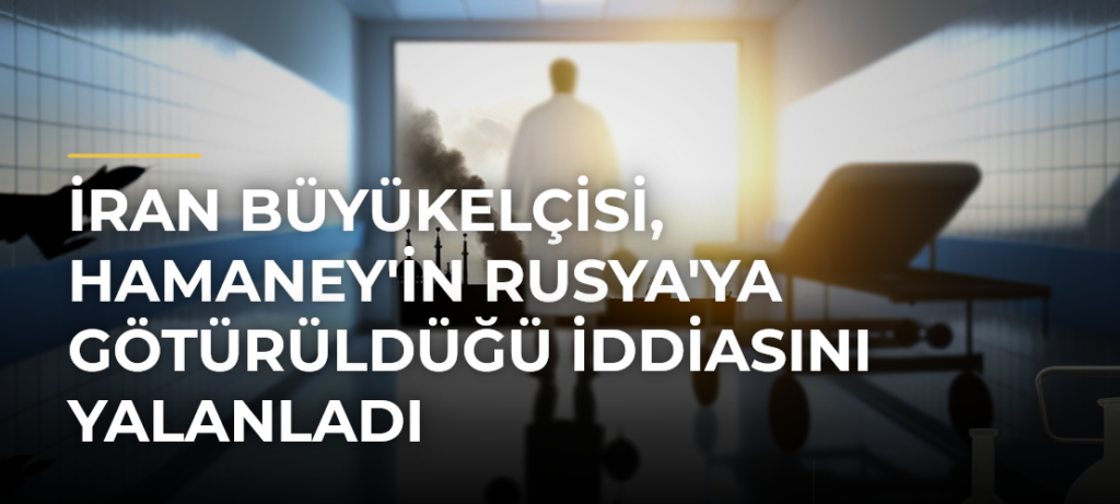 İran Büyükelçisi, Hamaney’in Rusya’ya Götürüldüğü İddiasını Yalanladı