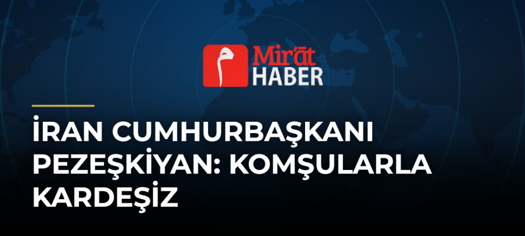 İran Cumhurbaşkanı Pezeşkiyan: Komşularla Kardeşiz