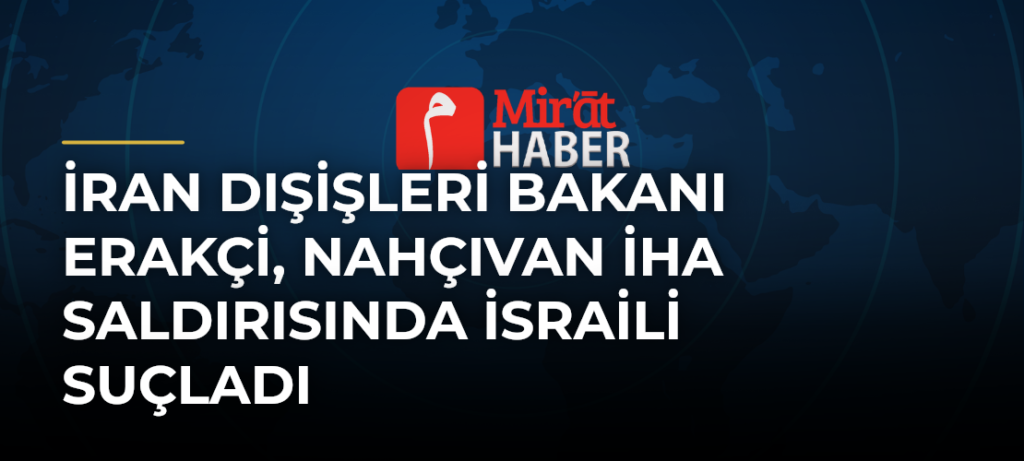 İran Dışişleri Bakanı Erakçi, Nahçıvan İHA Saldırısında İsraili Suçladı
