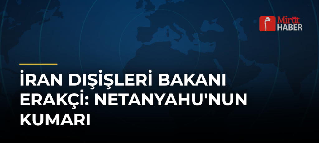 İran Dışişleri Bakanı Erakçi: Netanyahu’nun Kumarı