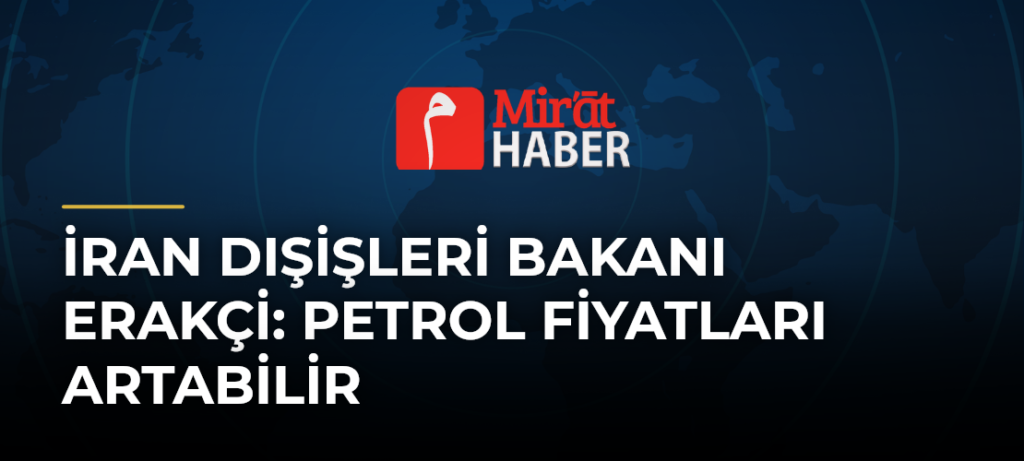 İran Dışişleri Bakanı Erakçi: Petrol Fiyatları Artabilir
