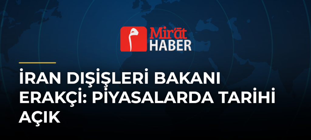 İran Dışişleri Bakanı Erakçi: Piyasalarda Tarihi Açık