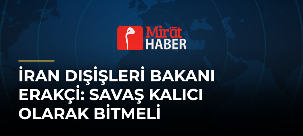 İran Dışişleri Bakanı Erakçi: Savaş Kalıcı Olarak Bitmeli