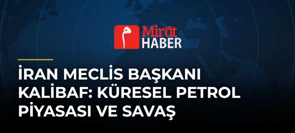 İran Meclis Başkanı Kalibaf: Küresel Petrol Piyasası ve Savaş