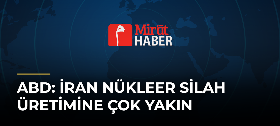 ABD: İran Nükleer Silah Üretimine Çok Yakın
