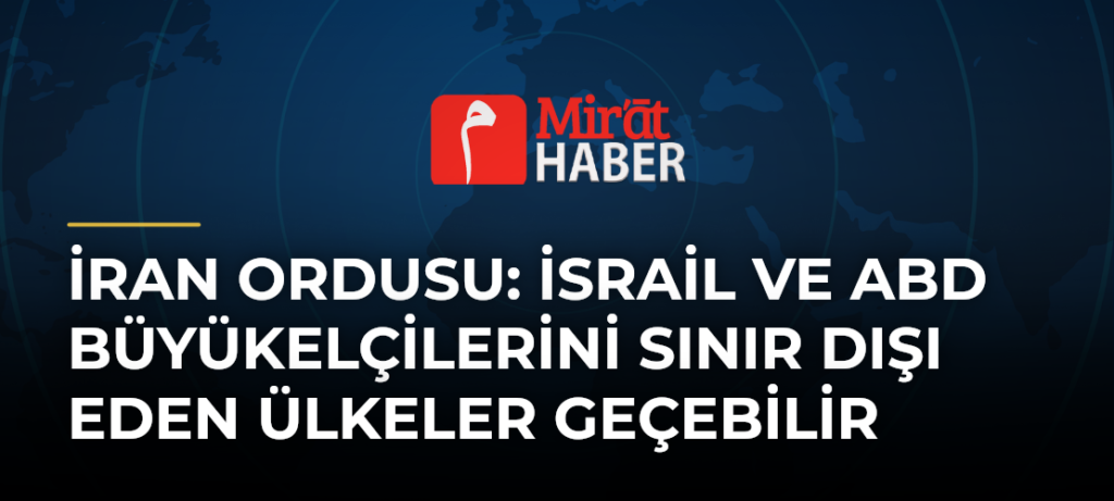 İran Ordusu: İsrail ve ABD Büyükelçilerini Sınır Dışı Eden Ülkeler Geçebilir