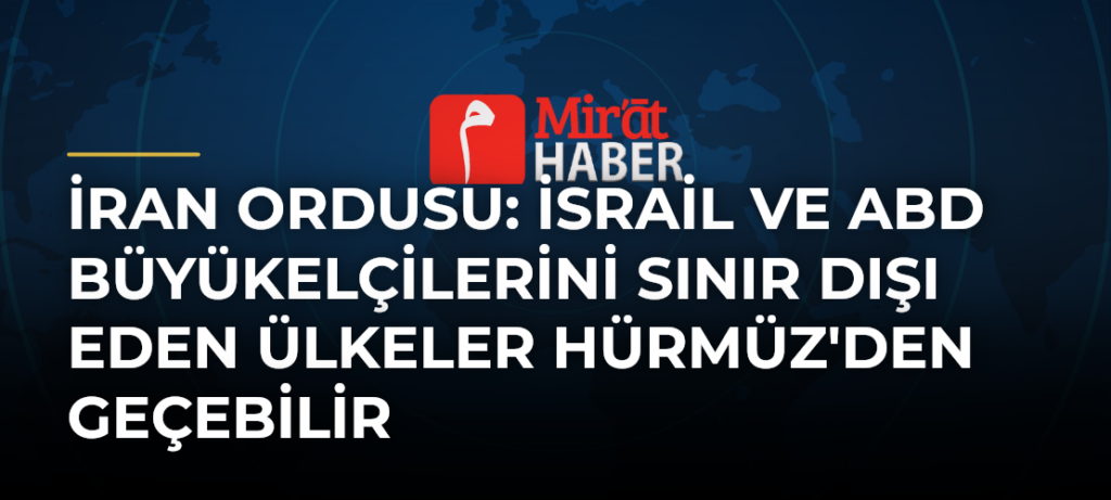 İran Ordusu: İsrail ve ABD Büyükelçilerini Sınır Dışı Eden Ülkeler Hürmüz’den Geçebilir