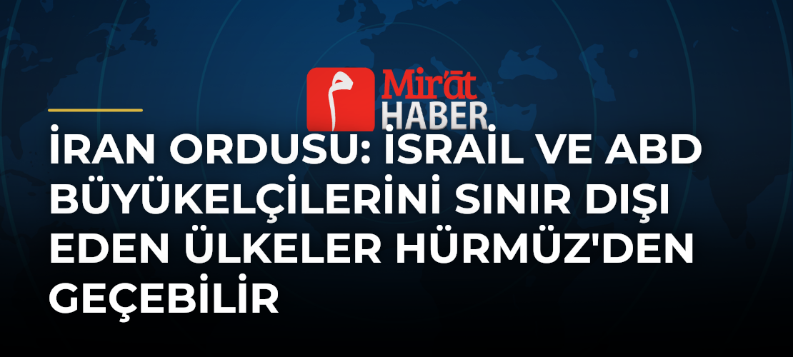 İran Ordusu: İsrail ve ABD Büyükelçilerini Sınır Dışı Eden Ülkeler Hürmüz'den Geçebilir