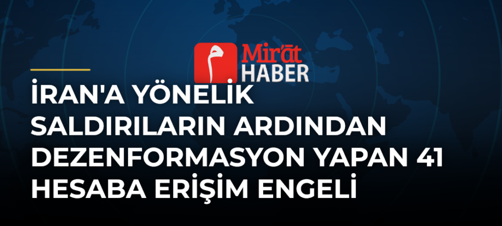 İran’a Yönelik Saldırıların Ardından Dezenformasyon Yapan 41 Hesaba Erişim Engeli