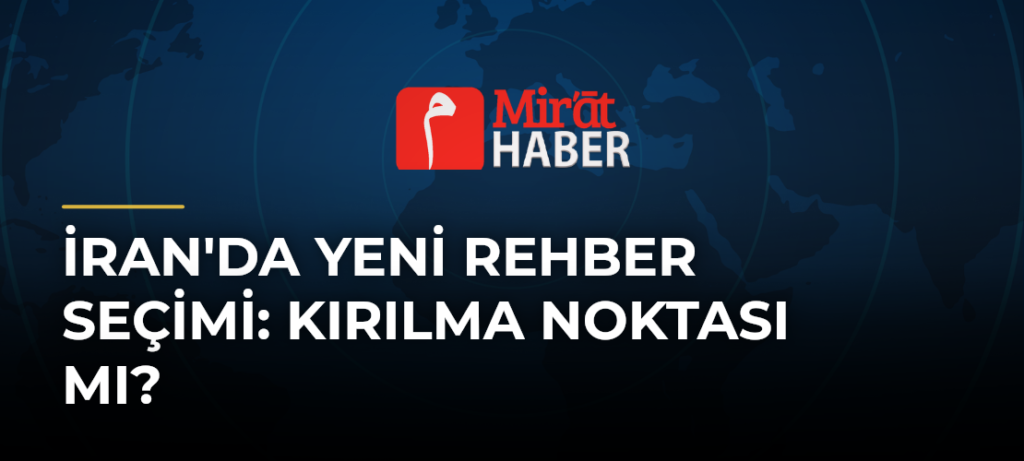İran’da Yeni Rehber Seçimi: Kırılma Noktası mı?