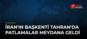 İran’ın Başkenti Tahran’da Patlamalar Meydana Geldi