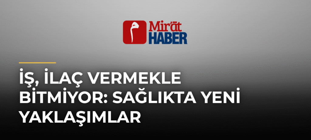İş, İlaç Vermekle Bitmiyor: Sağlıkta Yeni Yaklaşımlar