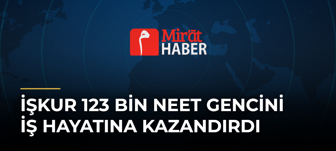 İŞKUR 123 Bin NEET Gencini İş Hayatına Kazandırdı
