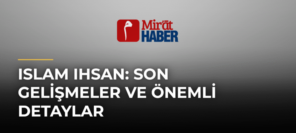 Islam Ihsan: Son Gelişmeler ve Önemli Detaylar