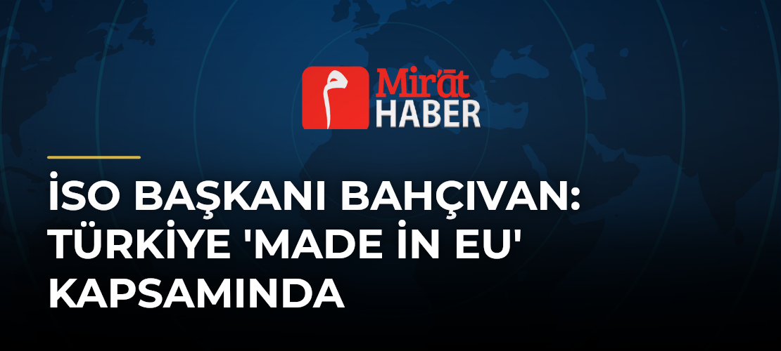 İSO Başkanı Bahçıvan: Türkiye 'Made in EU' Kapsamında
