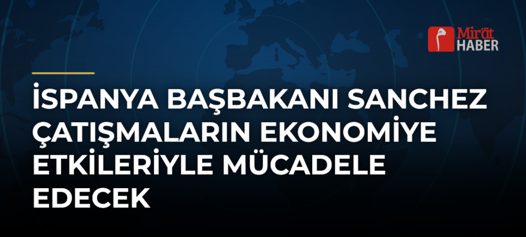 İspanya Başbakanı Sanchez Çatışmaların Ekonomiye Etkileriyle Mücadele Edecek