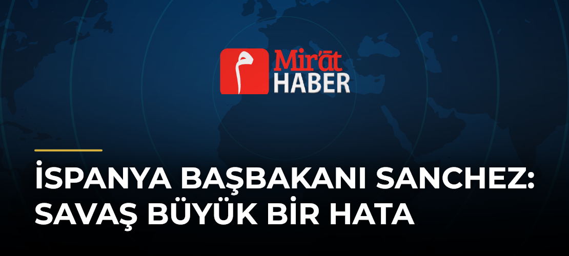 İspanya Başbakanı Sanchez: Savaş Büyük Bir Hata