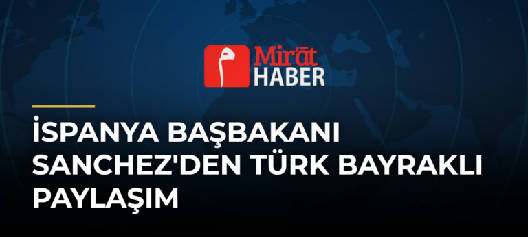 İspanya Başbakanı Sanchez’den Türk Bayraklı Paylaşım