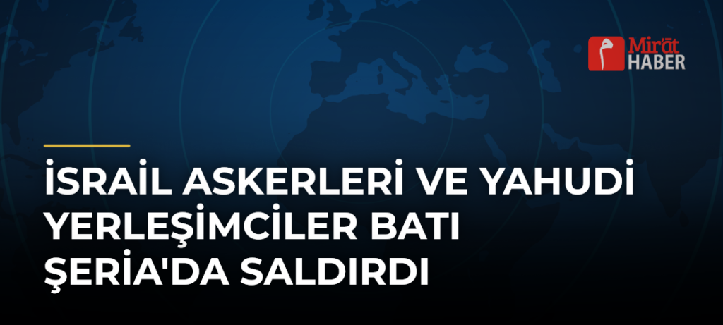 İsrail Askerleri ve Yahudi Yerleşimciler Batı Şeria’da Saldırdı