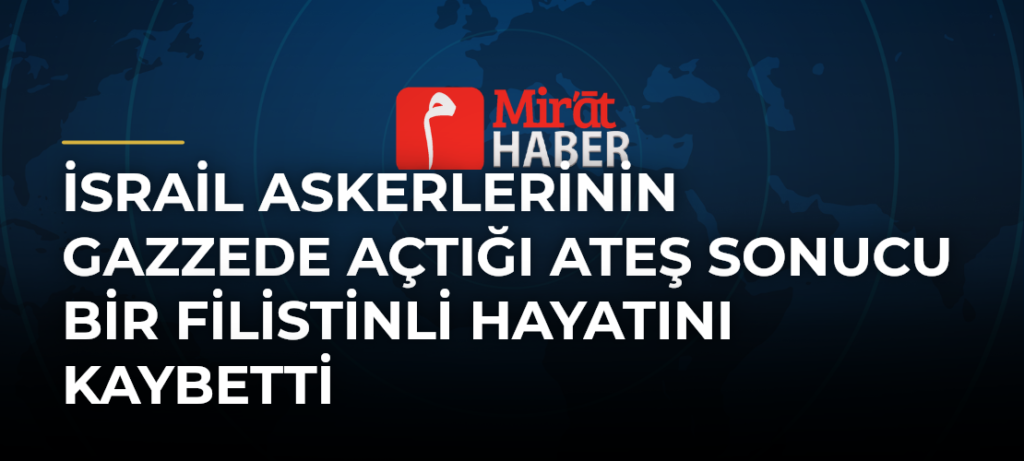 İsrail Askerlerinin Gazzede Açtığı Ateş Sonucu Bir Filistinli Hayatını Kaybetti