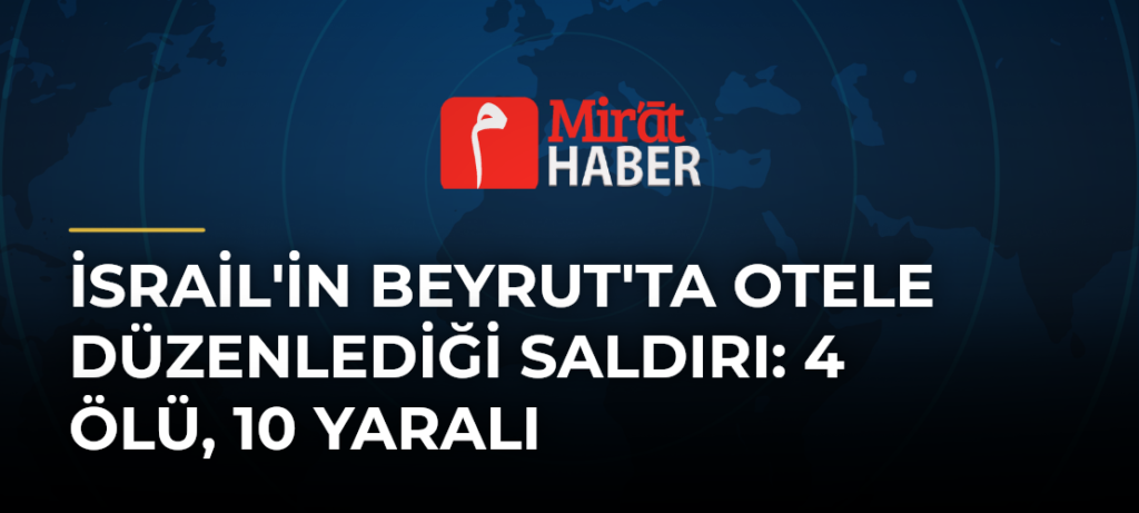 İsrail’in Beyrut’ta Otele Düzenlediği Saldırı: 4 Ölü, 10 Yaralı