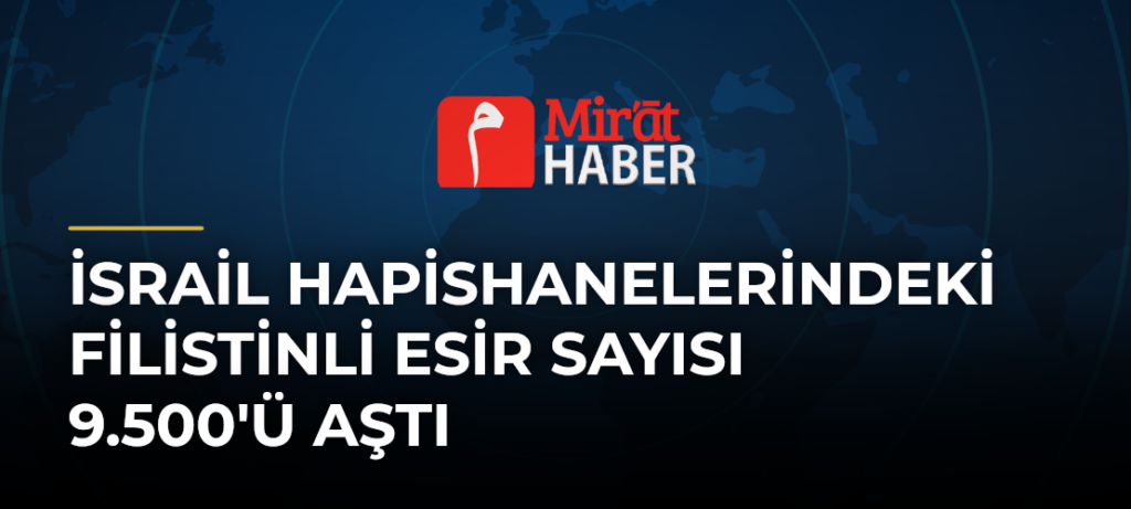İsrail Hapishanelerindeki Filistinli Esir Sayısı 9.500’ü Aştı