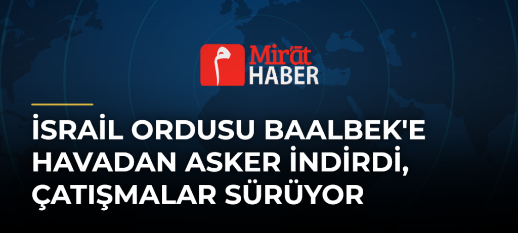 İsrail Ordusu Baalbek’e Havadan Asker İndirdi, Çatışmalar Sürüyor