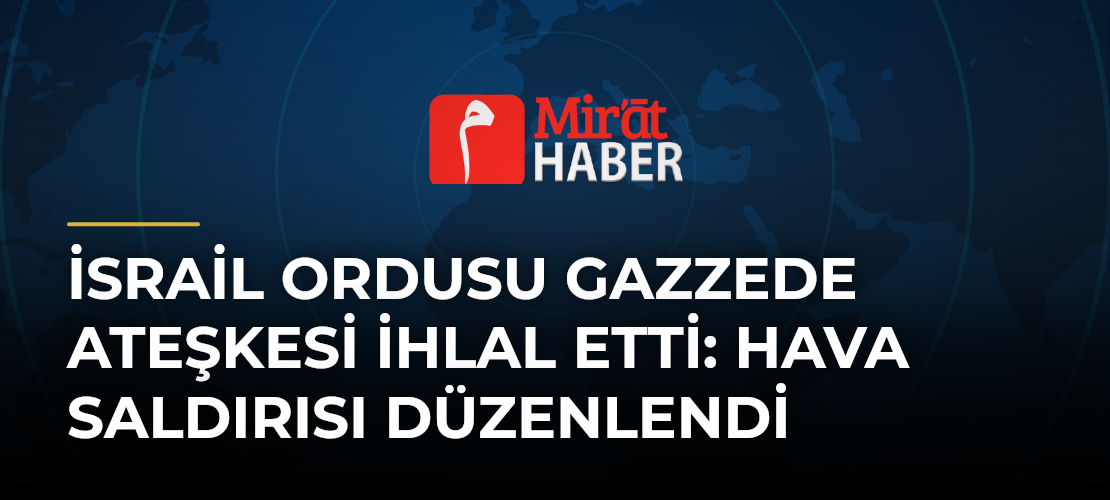İsrail Ordusu Gazzede Ateşkesi İhlal Etti: Hava Saldırısı Düzenlendi